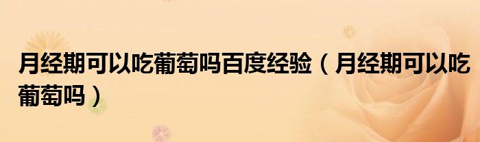 月經(jīng)期可以吃葡萄嗎百度經(jīng)驗（月經(jīng)期可以吃葡萄嗎）