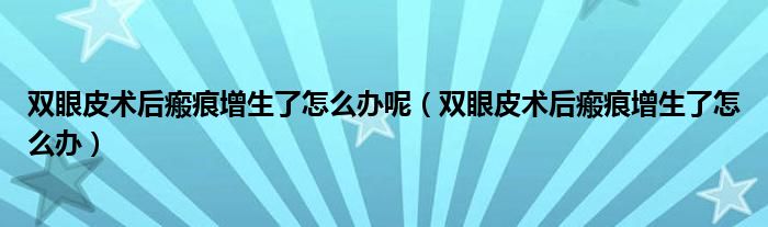 雙眼皮術后瘢痕增生了怎么辦呢（雙眼皮術后瘢痕增生了怎么辦）