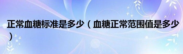 正常血糖標準是多少（血糖正常范圍值是多少）