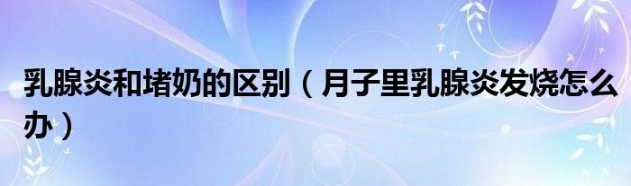 乳腺炎和堵奶的區(qū)別（月子里乳腺炎發(fā)燒怎么辦）