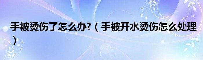 手被燙傷了怎么辦?（手被開水燙傷怎么處理）