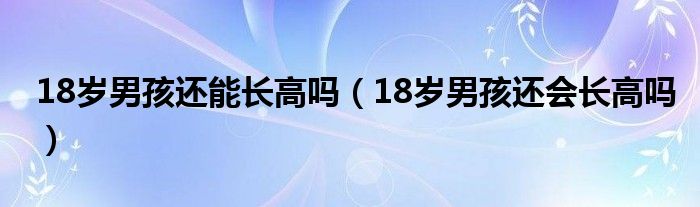 18歲男孩還能長高嗎（18歲男孩還會(huì)長高嗎）