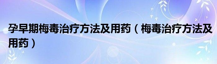 孕早期梅毒治療方法及用藥（梅毒治療方法及用藥）