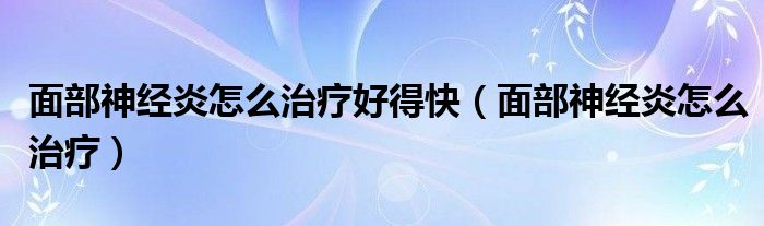 面部神經(jīng)炎怎么治療好得快（面部神經(jīng)炎怎么治療）