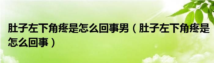 肚子左下角疼是怎么回事男（肚子左下角疼是怎么回事）