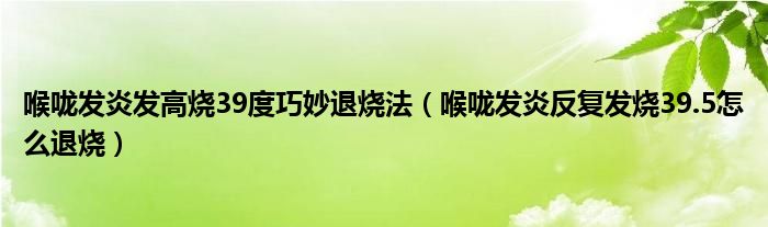 喉嚨發(fā)炎發(fā)高燒39度巧妙退燒法（喉嚨發(fā)炎反復發(fā)燒39.5怎么退燒）