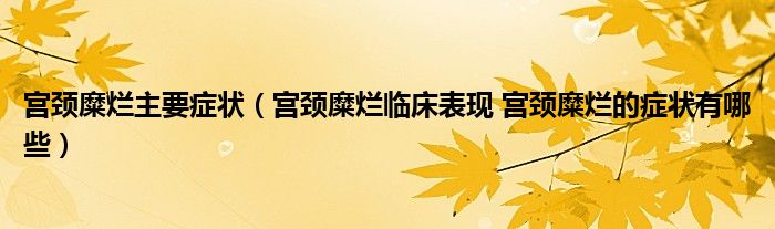 宮頸糜爛主要癥狀（宮頸糜爛臨床表現(xiàn) 宮頸糜爛的癥狀有哪些）