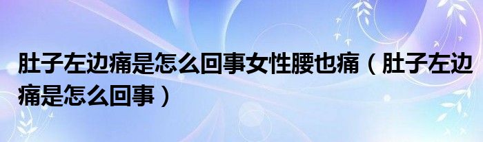 肚子左邊痛是怎么回事女性腰也痛（肚子左邊痛是怎么回事）