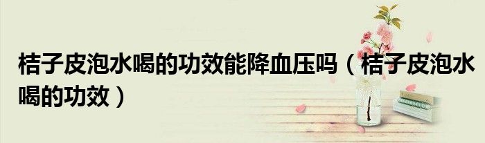 桔子皮泡水喝的功效能降血壓?jiǎn)幔ń圩悠づ菟鹊墓πВ?class='thumb lazy' /></a>
		    <header>
		<h2><a  href=