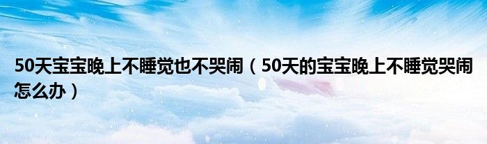 50天寶寶晚上不睡覺也不哭鬧（50天的寶寶晚上不睡覺哭鬧怎么辦）