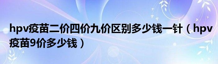 hpv疫苗二價(jià)四價(jià)九價(jià)區(qū)別多少錢(qián)一針（hpv疫苗9價(jià)多少錢(qián)）