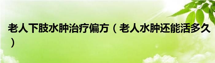 老人下肢水腫治療偏方（老人水腫還能活多久）