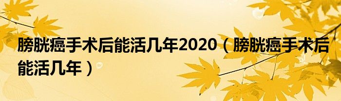 膀胱癌手術后能活幾年2020（膀胱癌手術后能活幾年）