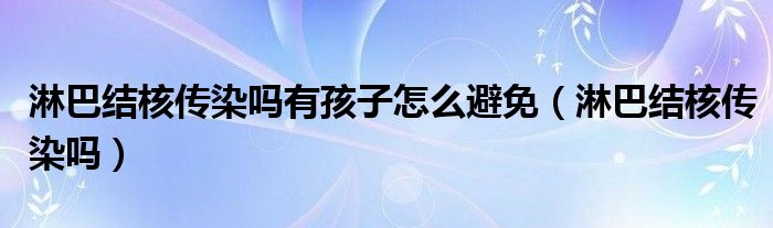 淋巴結核傳染嗎有孩子怎么避免（淋巴結核傳染嗎）