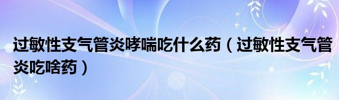 過敏性支氣管炎哮喘吃什么藥（過敏性支氣管炎吃啥藥）