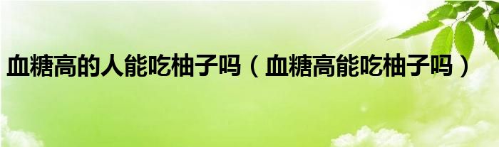 血糖高的人能吃柚子嗎（血糖高能吃柚子嗎）