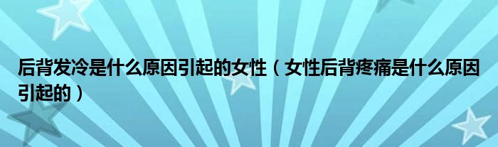 后背發(fā)冷是什么原因引起的女性（女性后背疼痛是什么原因引起的）