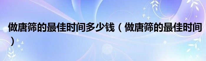 做唐篩的最佳時(shí)間多少錢(qián)（做唐篩的最佳時(shí)間）