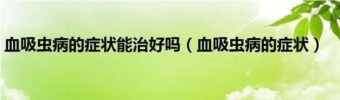 血吸蟲病的癥狀能治好嗎（血吸蟲病的癥狀）