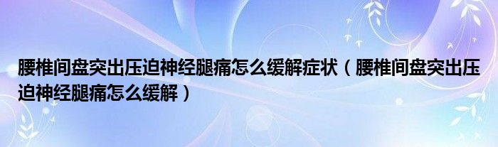 腰椎間盤突出壓迫神經(jīng)腿痛怎么緩解癥狀（腰椎間盤突出壓迫神經(jīng)腿痛怎么緩解）