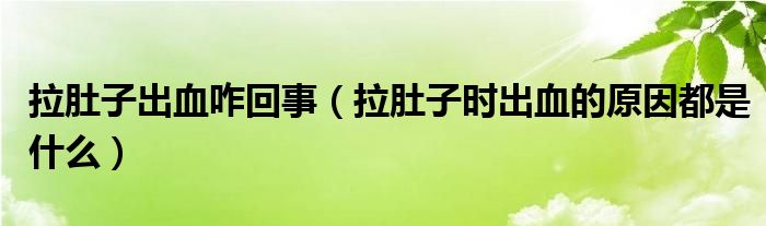 拉肚子出血咋回事（拉肚子時出血的原因都是什么）