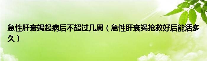 急性肝衰竭起病后不超過幾周（急性肝衰竭搶救好后能活多久）