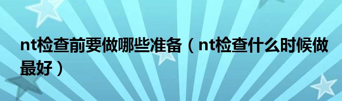 nt檢查前要做哪些準備（nt檢查什么時候做最好）