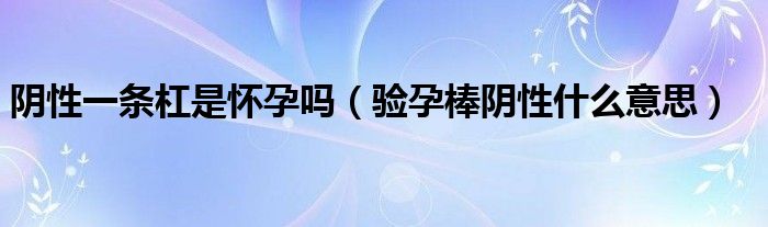 陰性一條杠是懷孕嗎（驗孕棒陰性什么意思）