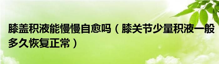 膝蓋積液能慢慢自愈嗎（膝關節(jié)少量積液一般多久恢復正常）