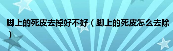 腳上的死皮去掉好不好（腳上的死皮怎么去除）