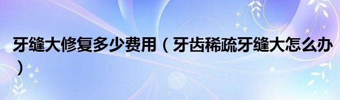 牙縫大修復(fù)多少費(fèi)用（牙齒稀疏牙縫大怎么辦）