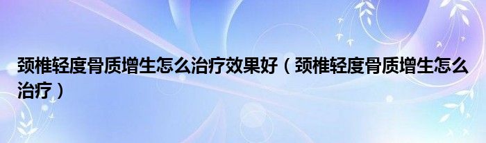 頸椎輕度骨質增生怎么治療效果好（頸椎輕度骨質增生怎么治療）