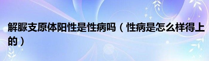 解脲支原體陽(yáng)性是性病嗎（性病是怎么樣得上的）