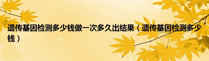 遺傳基因檢測(cè)多少錢做一次多久出結(jié)果（遺傳基因檢測(cè)多少錢）