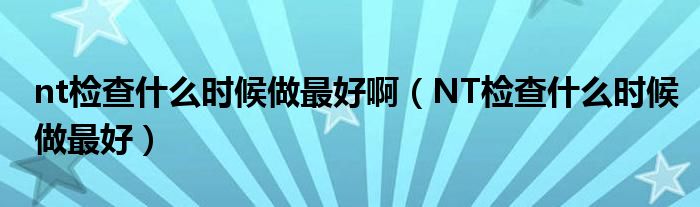 nt檢查什么時候做最好啊（NT檢查什么時候做最好）