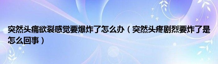 突然頭痛欲裂感覺(jué)要爆炸了怎么辦（突然頭疼劇烈要炸了是怎么回事）