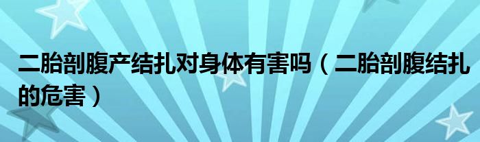 二胎剖腹產結扎對身體有害嗎（二胎剖腹結扎的危害）