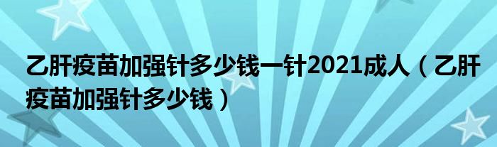 乙肝疫苗加強(qiáng)針多少錢(qián)一針2021成人（乙肝疫苗加強(qiáng)針多少錢(qián)）