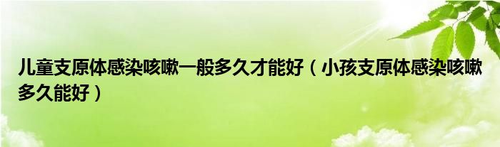 兒童支原體感染咳嗽一般多久才能好（小孩支原體感染咳嗽多久能好）