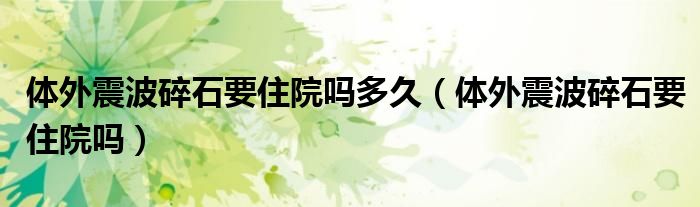 體外震波碎石要住院?jiǎn)岫嗑茫w外震波碎石要住院?jiǎn)幔? /></span>
		<span id=