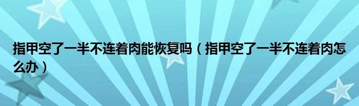 指甲空了一半不連著肉能恢復(fù)嗎（指甲空了一半不連著肉怎么辦）