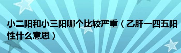 小二陽和小三陽哪個比較嚴重（乙肝一四五陽性什么意思）