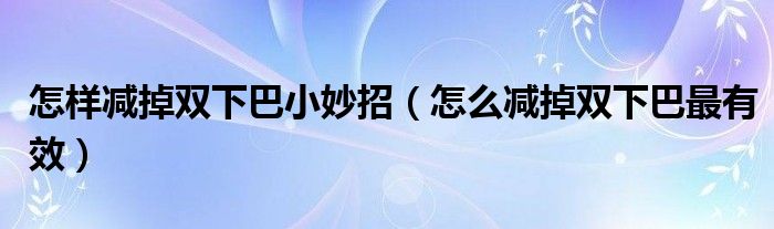 怎樣減掉雙下巴小妙招（怎么減掉雙下巴最有效）