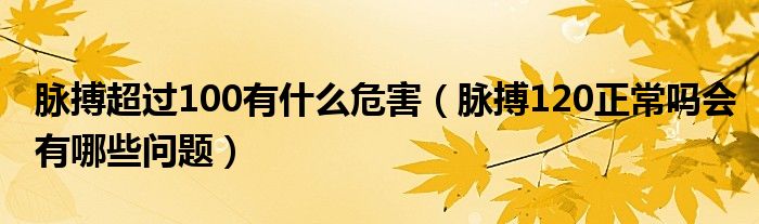 脈搏超過100有什么危害（脈搏120正常嗎會(huì)有哪些問題）