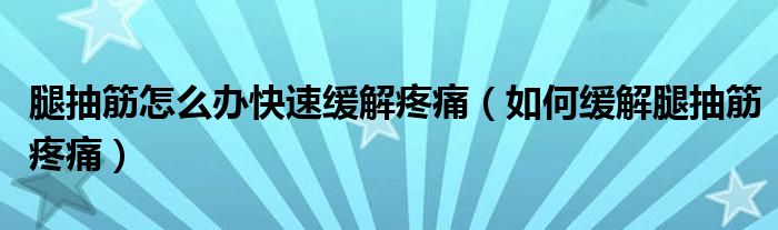 腿抽筋怎么辦快速緩解疼痛（如何緩解腿抽筋疼痛）