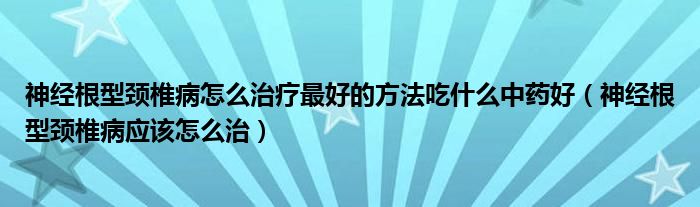 神經(jīng)根型頸椎病怎么治療最好的方法吃什么中藥好（神經(jīng)根型頸椎病應該怎么治）