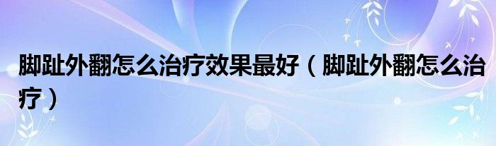 腳趾外翻怎么治療效果最好（腳趾外翻怎么治療）