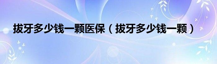 拔牙多少錢一顆醫(yī)保（拔牙多少錢一顆）