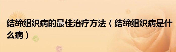 結(jié)締組織病的最佳治療方法（結(jié)締組織病是什么?。? /></span>
		<span id=