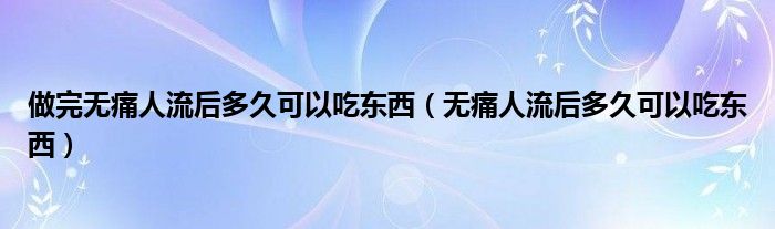 做完無痛人流后多久可以吃東西（無痛人流后多久可以吃東西）